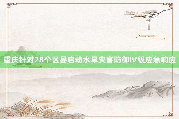 重庆针对28个区县启动水旱灾害防御IV级应急响应