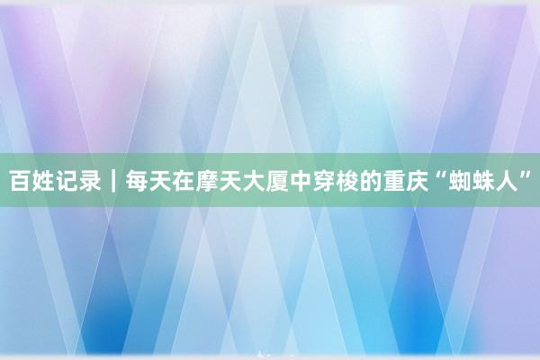 百姓记录｜每天在摩天大厦中穿梭的重庆“蜘蛛人”