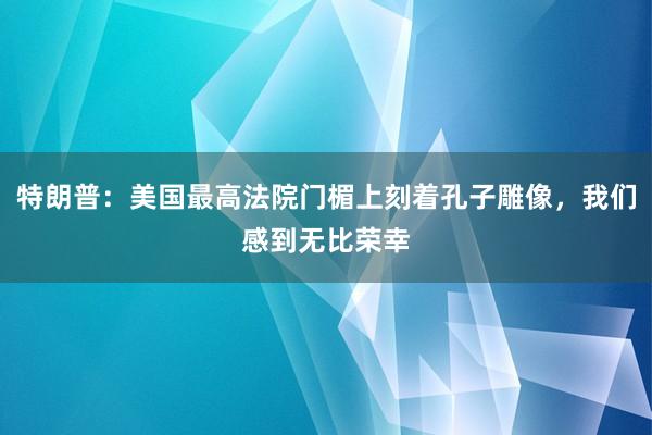 特朗普：美国最高法院门楣上刻着孔子雕像，我们感到无比荣幸