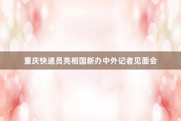 重庆快递员亮相国新办中外记者见面会