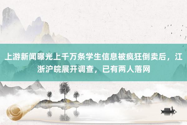 上游新闻曝光上千万条学生信息被疯狂倒卖后，江浙沪皖展开调查，已有两人落网