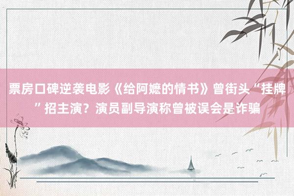 票房口碑逆袭电影《给阿嬷的情书》曾街头“挂牌”招主演？演员副导演称曾被误会是诈骗