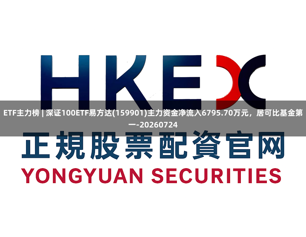 ETF主力榜 | 深证100ETF易方达(159901)主力资金净流入6795.70万元，居可比基金第一-20260724